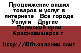 Продвижение ваших товаров и услуг в интернете - Все города Услуги » Другие   . Пермский край,Красновишерск г.